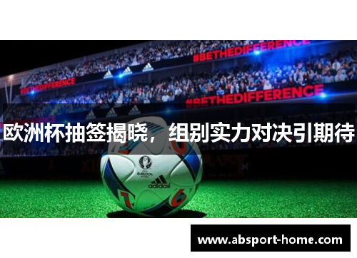 欧洲杯抽签揭晓，组别实力对决引期待