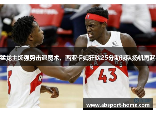 猛龙主场强势击退魔术，西亚卡姆狂砍25分助球队扬帆再起