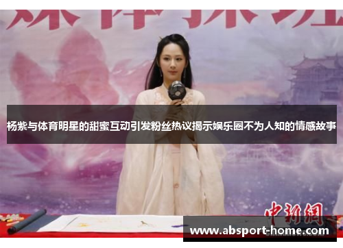 杨紫与体育明星的甜蜜互动引发粉丝热议揭示娱乐圈不为人知的情感故事