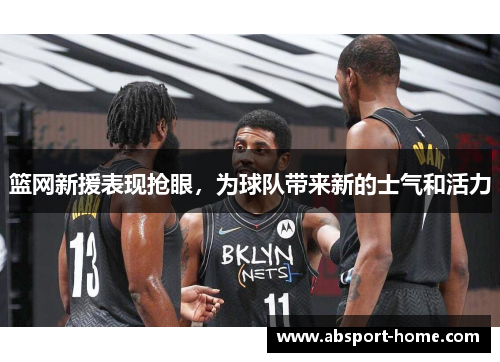 篮网新援表现抢眼，为球队带来新的士气和活力