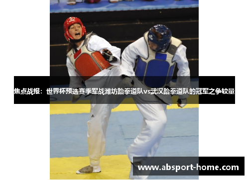 焦点战报：世界杯预选赛季军战潍坊跆拳道队vs武汉跆拳道队的冠军之争较量